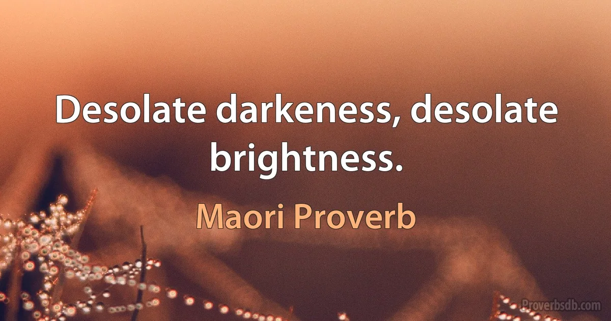 Desolate darkeness, desolate brightness. (Maori Proverb)