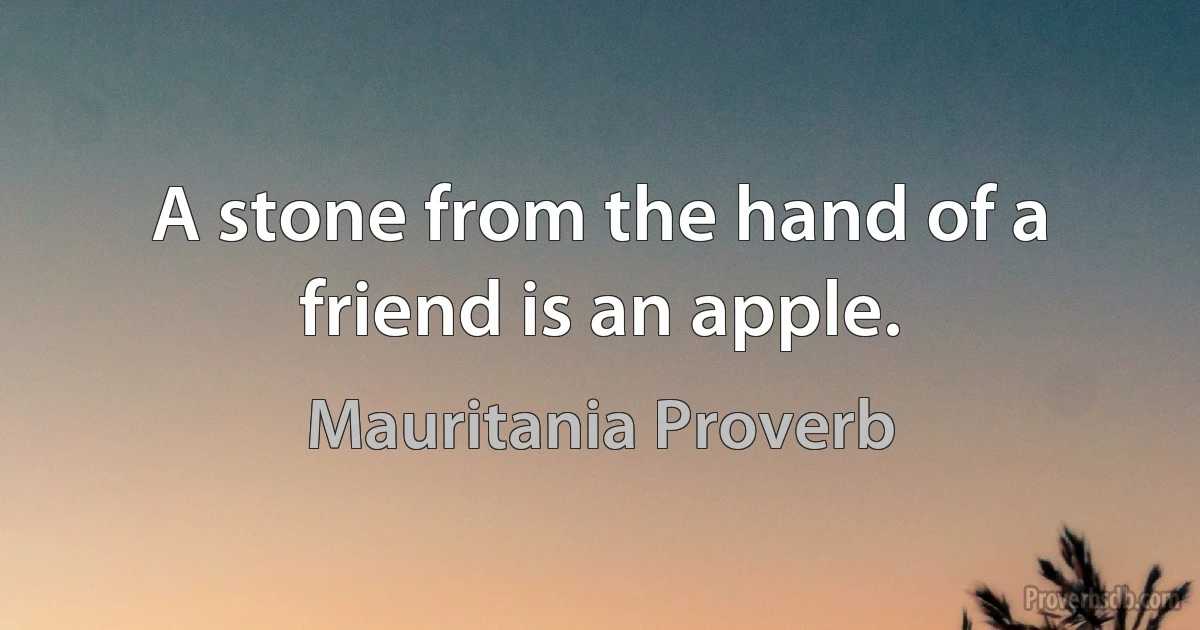 A stone from the hand of a friend is an apple. (Mauritania Proverb)