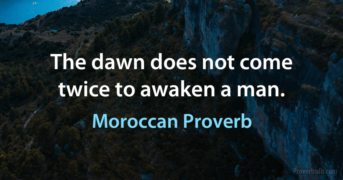 The dawn does not come twice to awaken a man. (Moroccan Proverb)