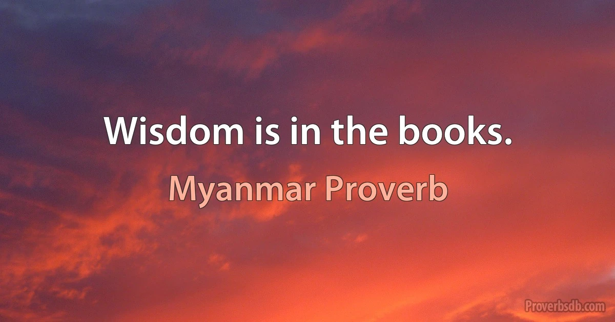 Wisdom is in the books. (Myanmar Proverb)