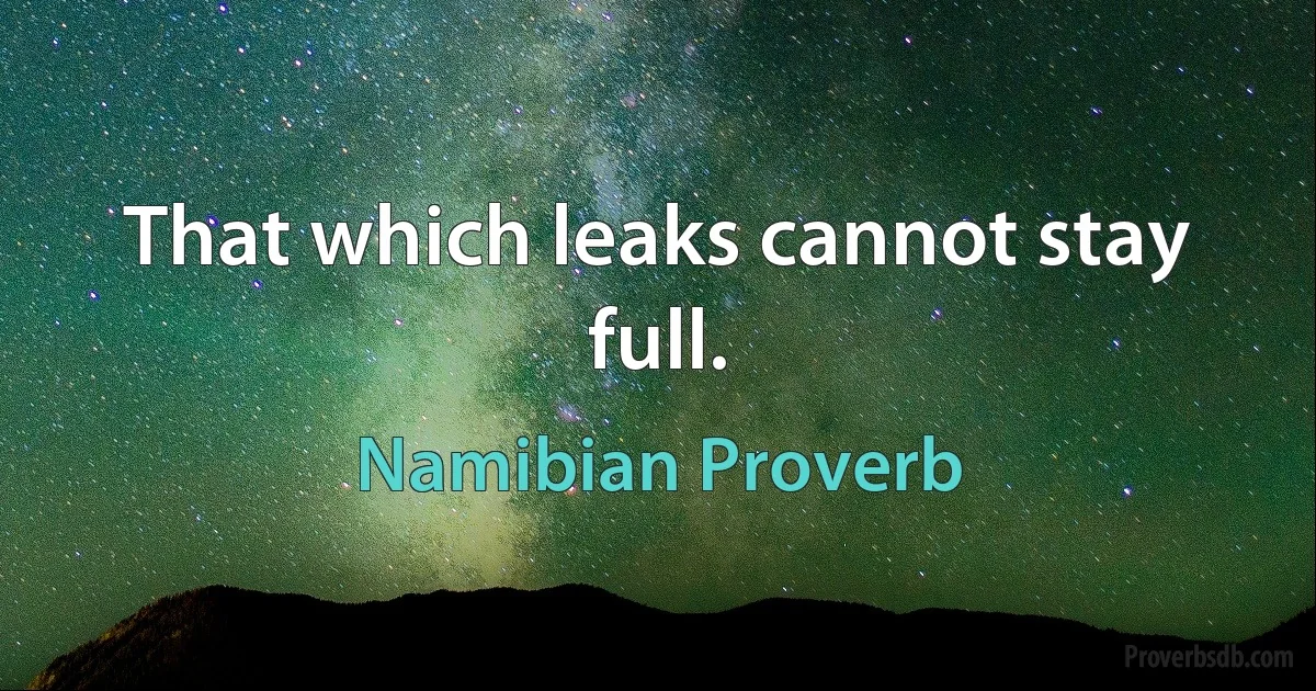 That which leaks cannot stay full. (Namibian Proverb)