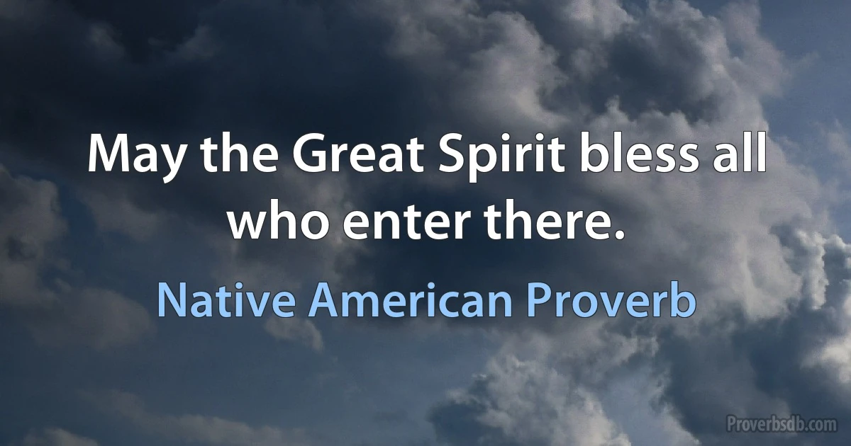 May the Great Spirit bless all who enter there. (Native American Proverb)