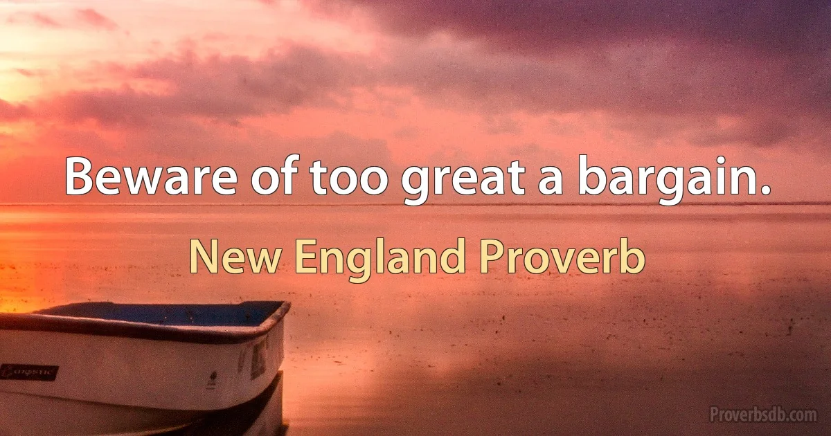 Beware of too great a bargain. (New England Proverb)