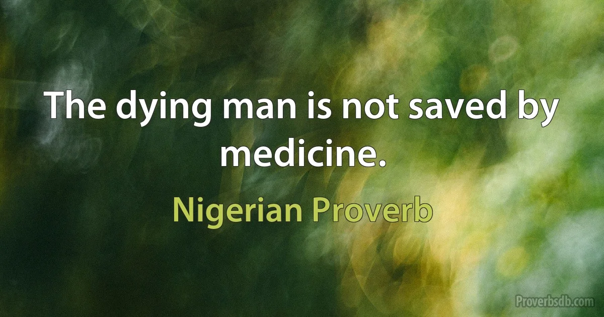 The dying man is not saved by medicine. (Nigerian Proverb)