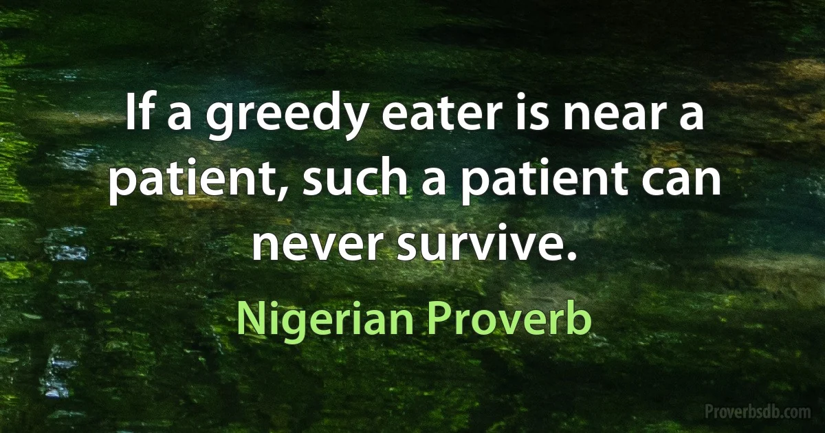 If a greedy eater is near a patient, such a patient can never survive. (Nigerian Proverb)