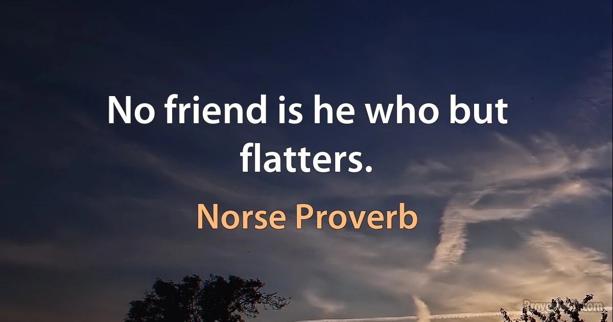 No friend is he who but flatters. (Norse Proverb)