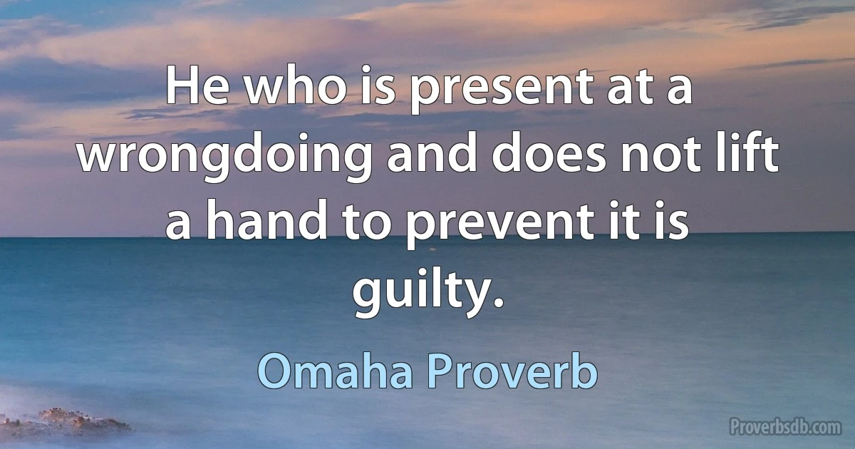 He who is present at a wrongdoing and does not lift a hand to prevent it is guilty. (Omaha Proverb)