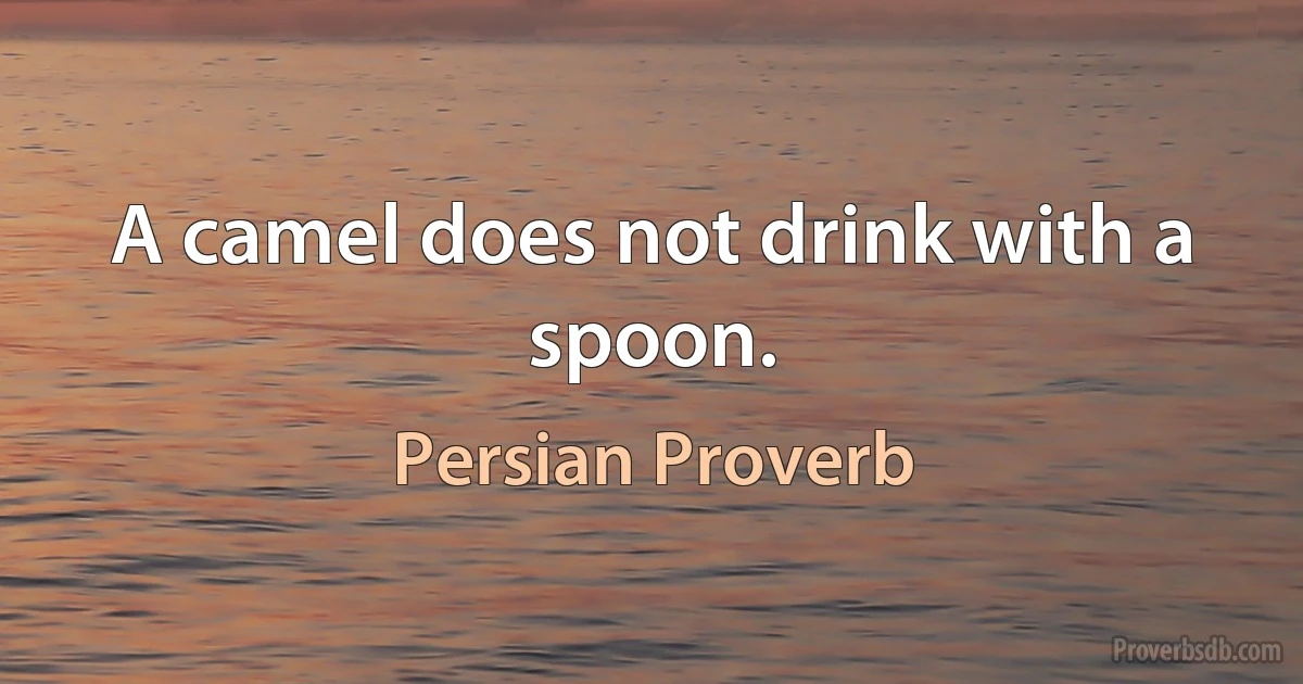 A camel does not drink with a spoon. (Persian Proverb)