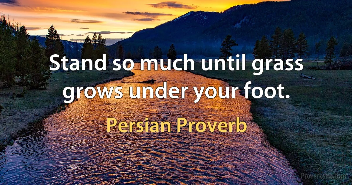 Stand so much until grass grows under your foot. (Persian Proverb)