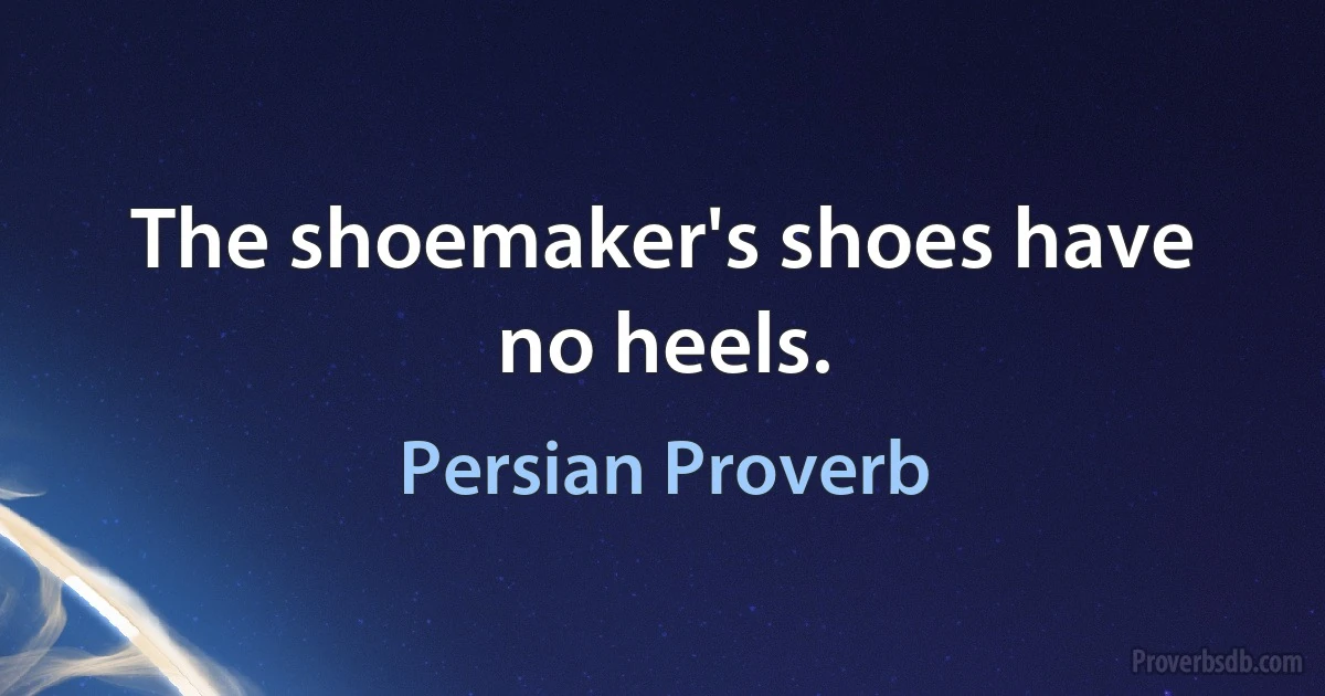 The shoemaker's shoes have no heels. (Persian Proverb)