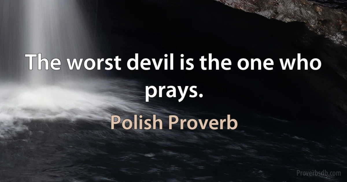 The worst devil is the one who prays. (Polish Proverb)