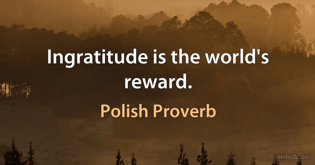 Ingratitude is the world's reward. (Polish Proverb)