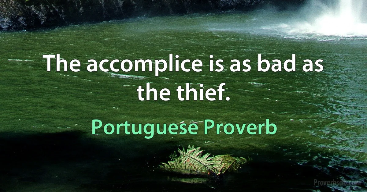 The accomplice is as bad as the thief. (Portuguese Proverb)