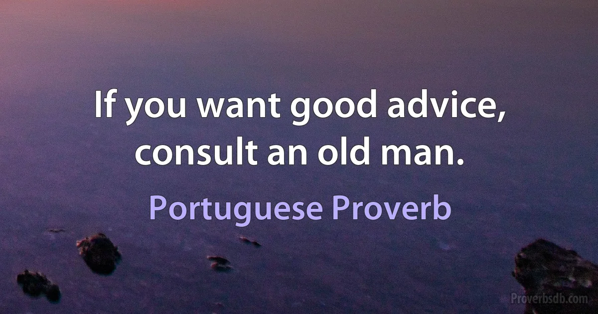 If you want good advice, consult an old man. (Portuguese Proverb)