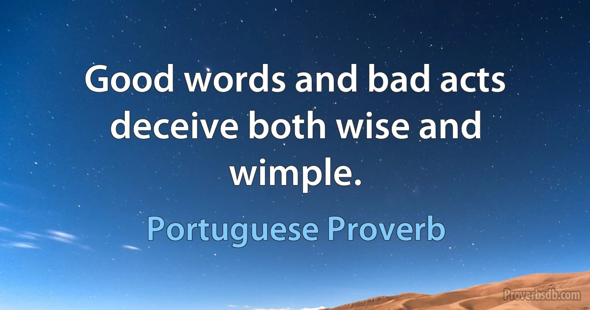 Good words and bad acts deceive both wise and wimple. (Portuguese Proverb)