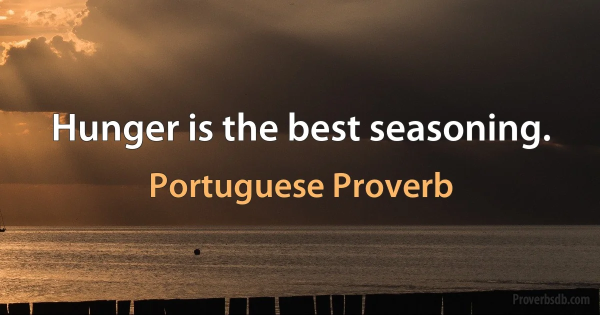 Hunger is the best seasoning. (Portuguese Proverb)