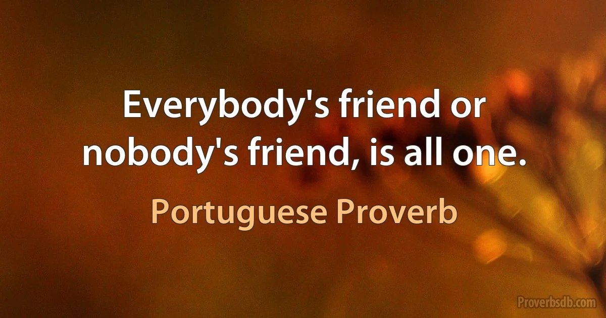 Everybody's friend or nobody's friend, is all one. (Portuguese Proverb)