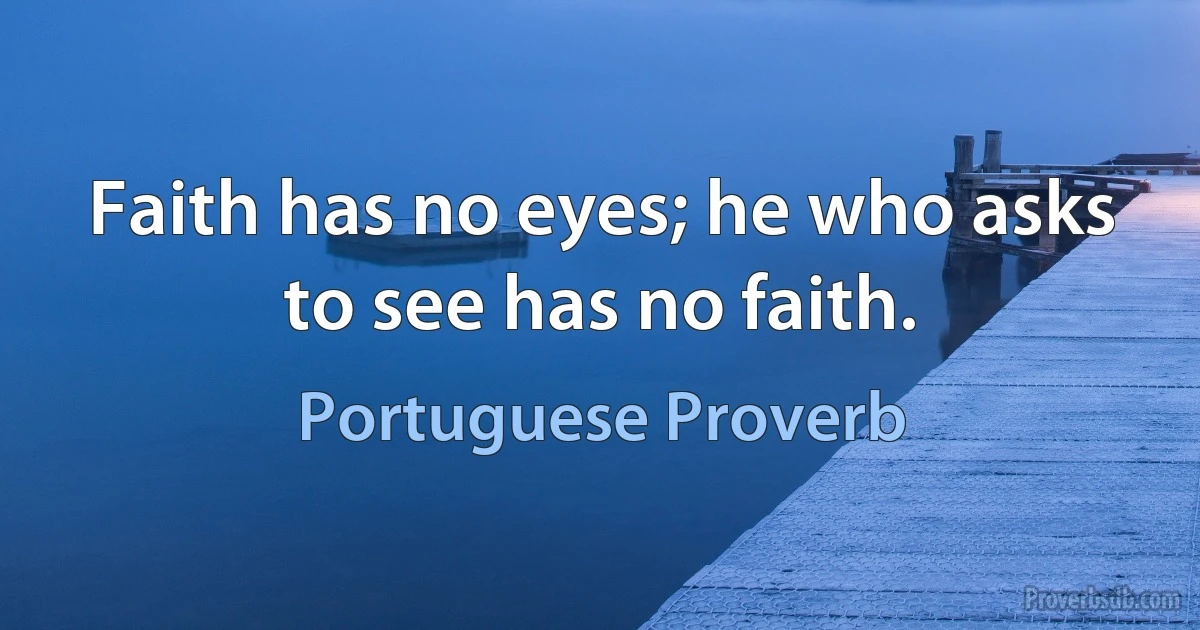 Faith has no eyes; he who asks to see has no faith. (Portuguese Proverb)