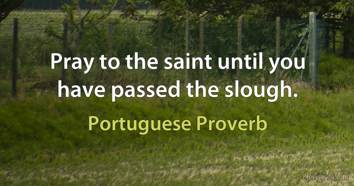 Pray to the saint until you have passed the slough. (Portuguese Proverb)