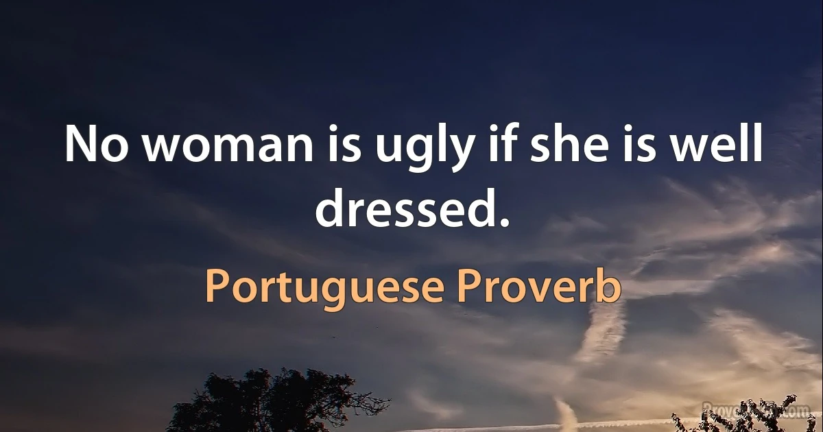 No woman is ugly if she is well dressed. (Portuguese Proverb)