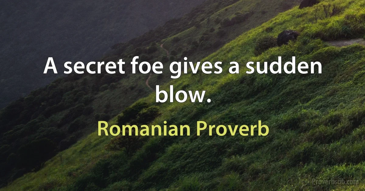 A secret foe gives a sudden blow. (Romanian Proverb)