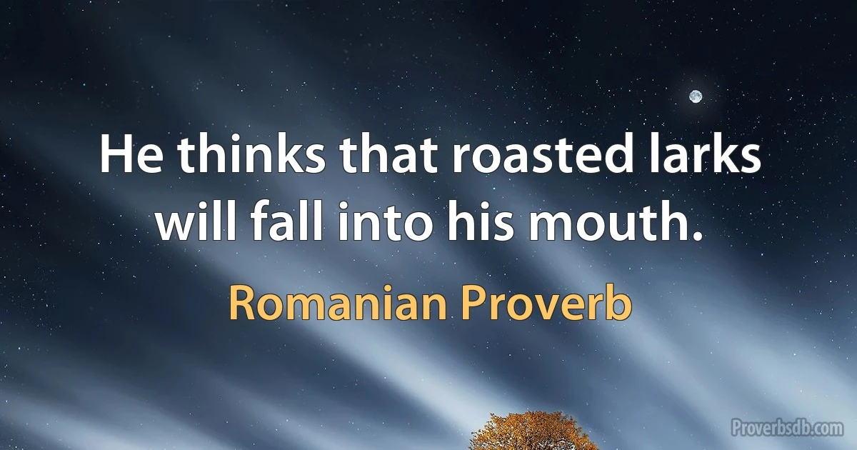 He thinks that roasted larks will fall into his mouth. (Romanian Proverb)