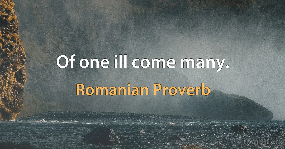 Of one ill come many. (Romanian Proverb)