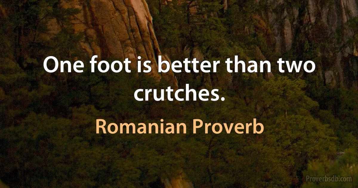 One foot is better than two crutches. (Romanian Proverb)