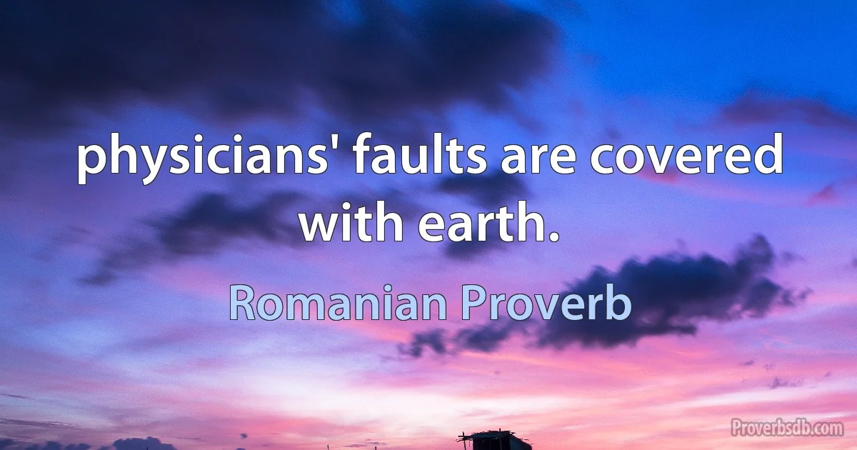 physicians' faults are covered with earth. (Romanian Proverb)