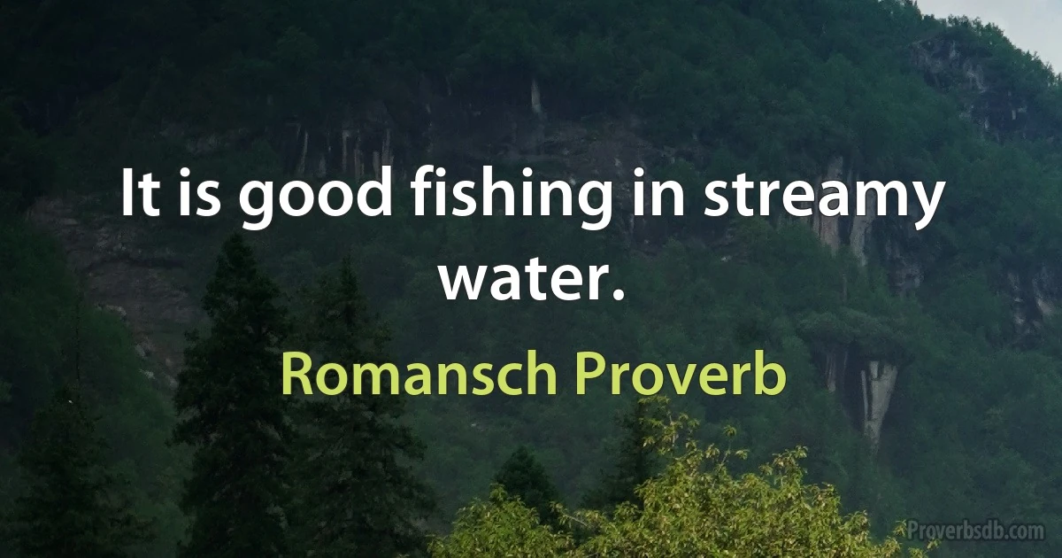 It is good fishing in streamy water. (Romansch Proverb)