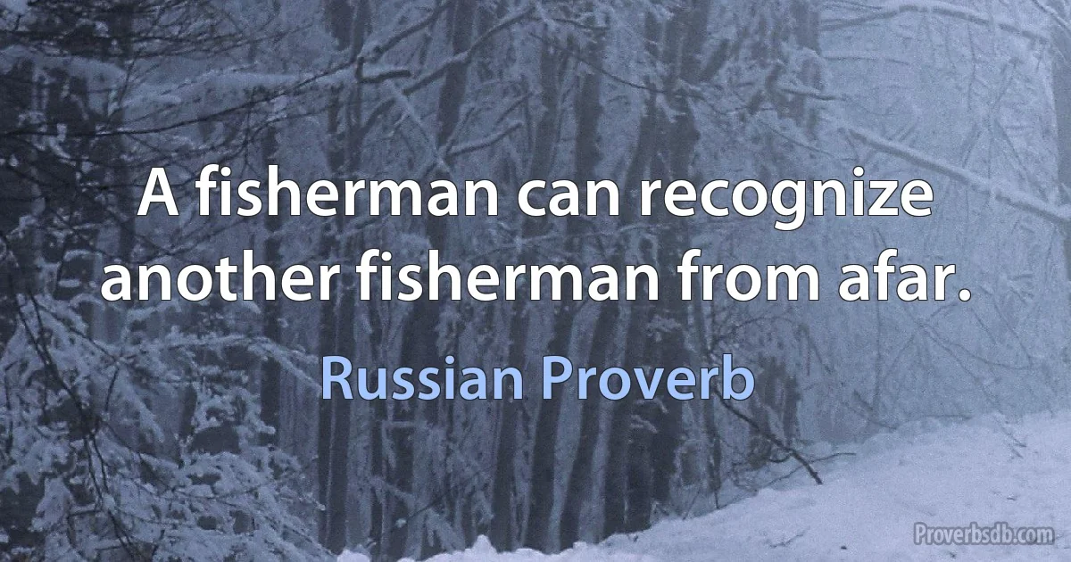 A fisherman can recognize another fisherman from afar. (Russian Proverb)