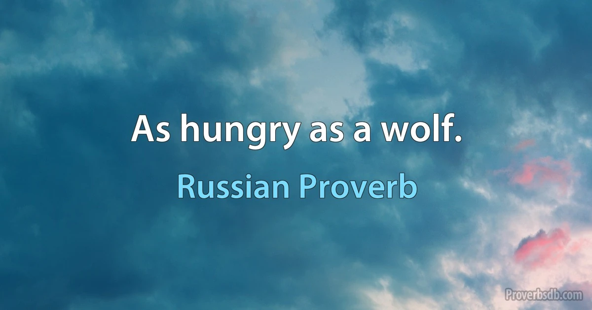 As hungry as a wolf. (Russian Proverb)