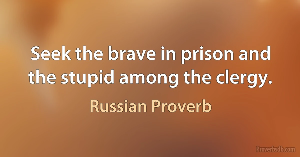 Seek the brave in prison and the stupid among the clergy. (Russian Proverb)