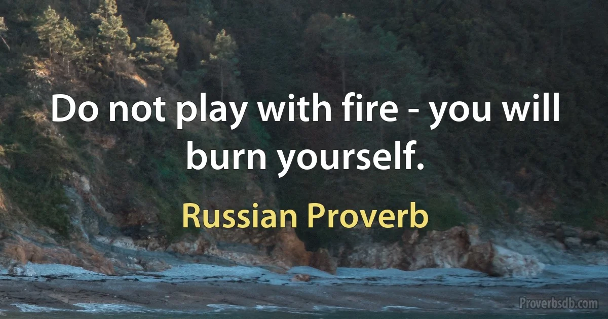 Do not play with fire - you will burn yourself. (Russian Proverb)