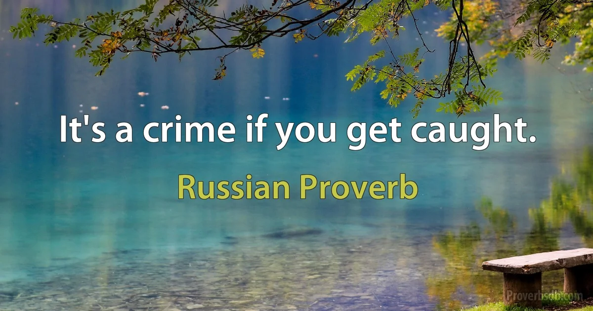 It's a crime if you get caught. (Russian Proverb)