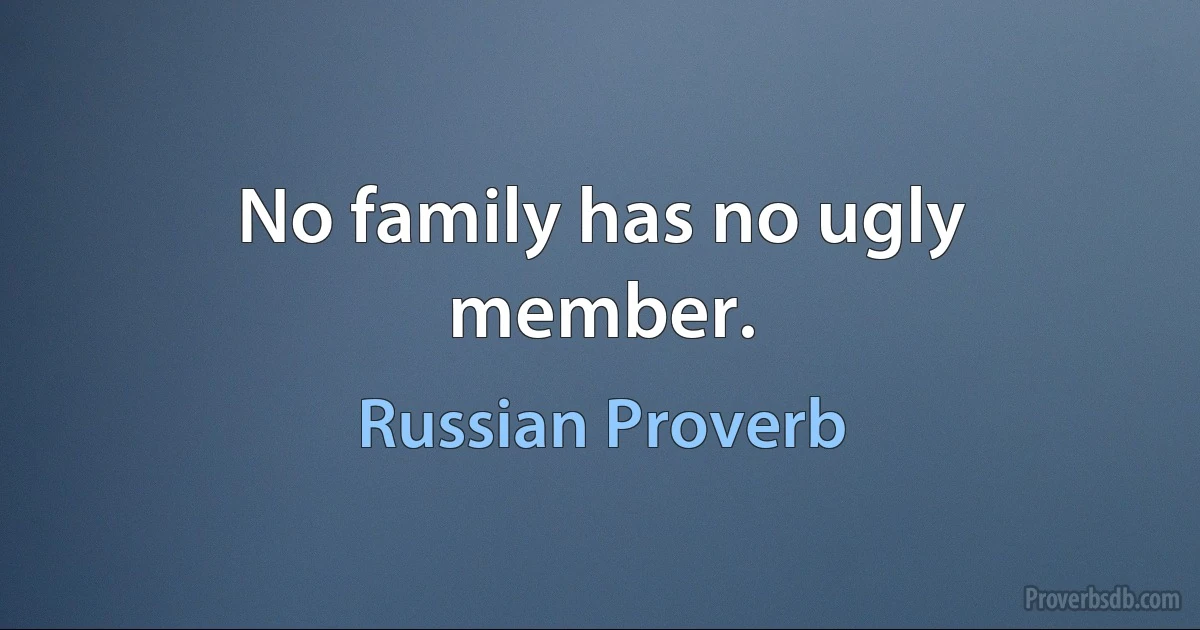 No family has no ugly member. (Russian Proverb)