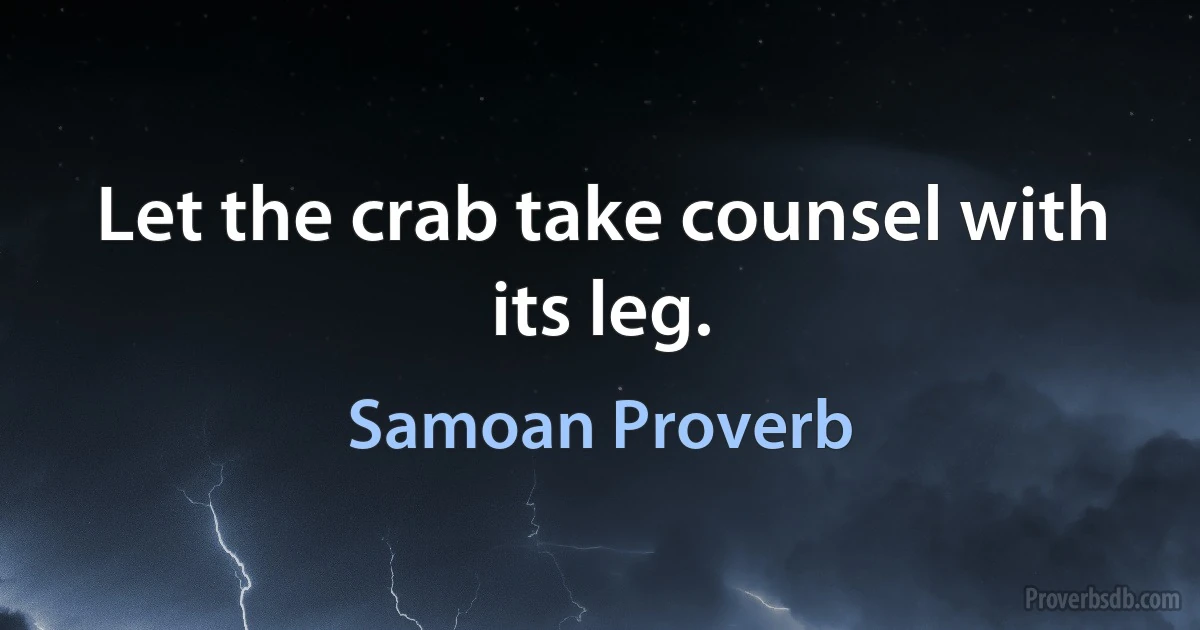 Let the crab take counsel with its leg. (Samoan Proverb)