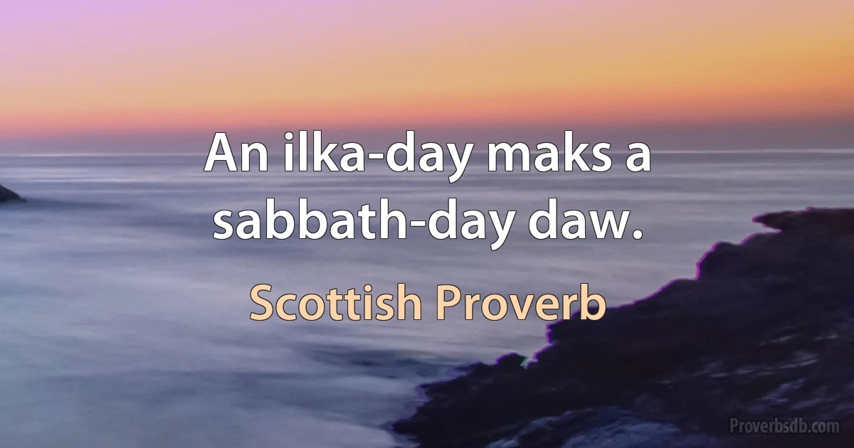 An ilka-day maks a sabbath-day daw. (Scottish Proverb)