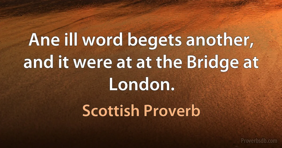 Ane ill word begets another, and it were at at the Bridge at London. (Scottish Proverb)