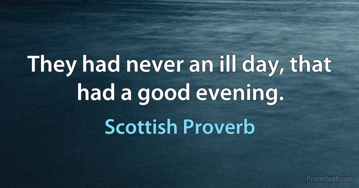 They had never an ill day, that had a good evening. (Scottish Proverb)