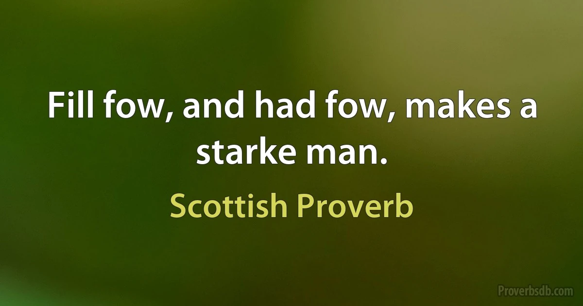 Fill fow, and had fow, makes a starke man. (Scottish Proverb)