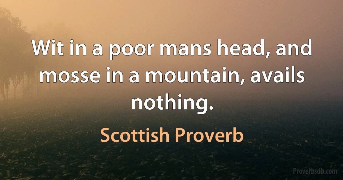 Wit in a poor mans head, and mosse in a mountain, avails nothing. (Scottish Proverb)