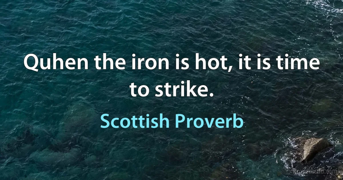 Quhen the iron is hot, it is time to strike. (Scottish Proverb)