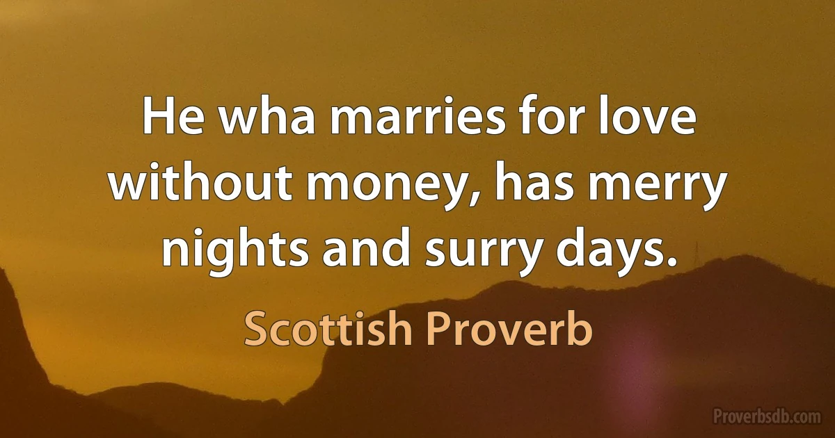 He wha marries for love without money, has merry nights and surry days. (Scottish Proverb)