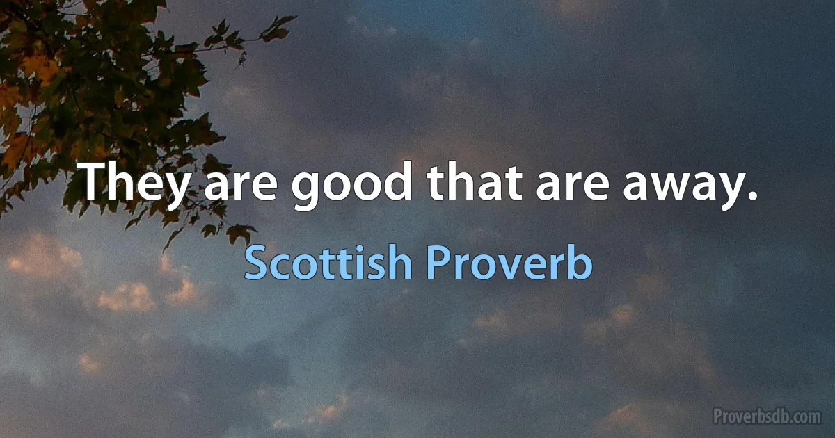 They are good that are away. (Scottish Proverb)