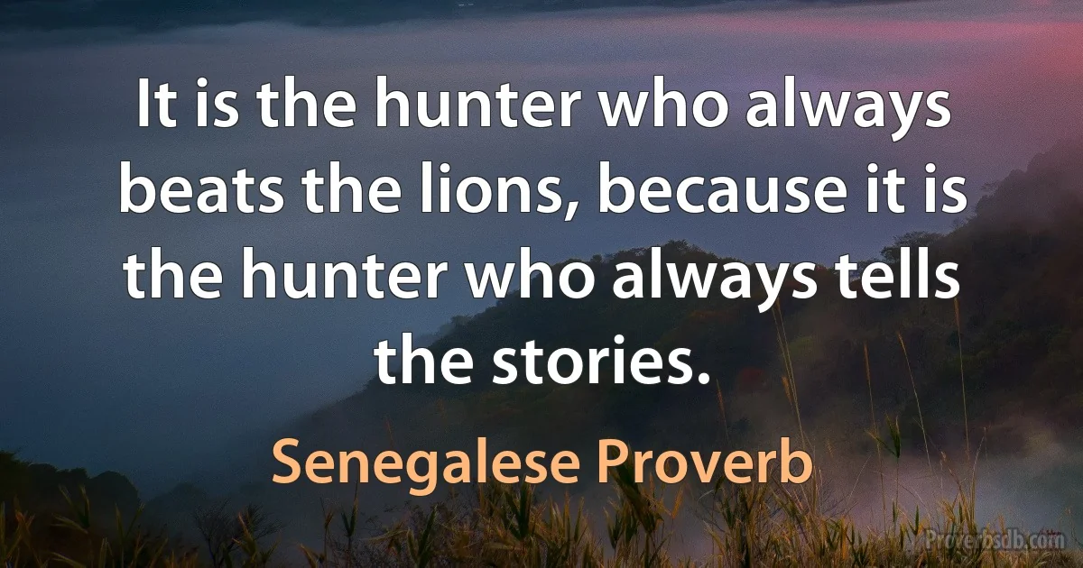 It is the hunter who always beats the lions, because it is the hunter who always tells the stories. (Senegalese Proverb)