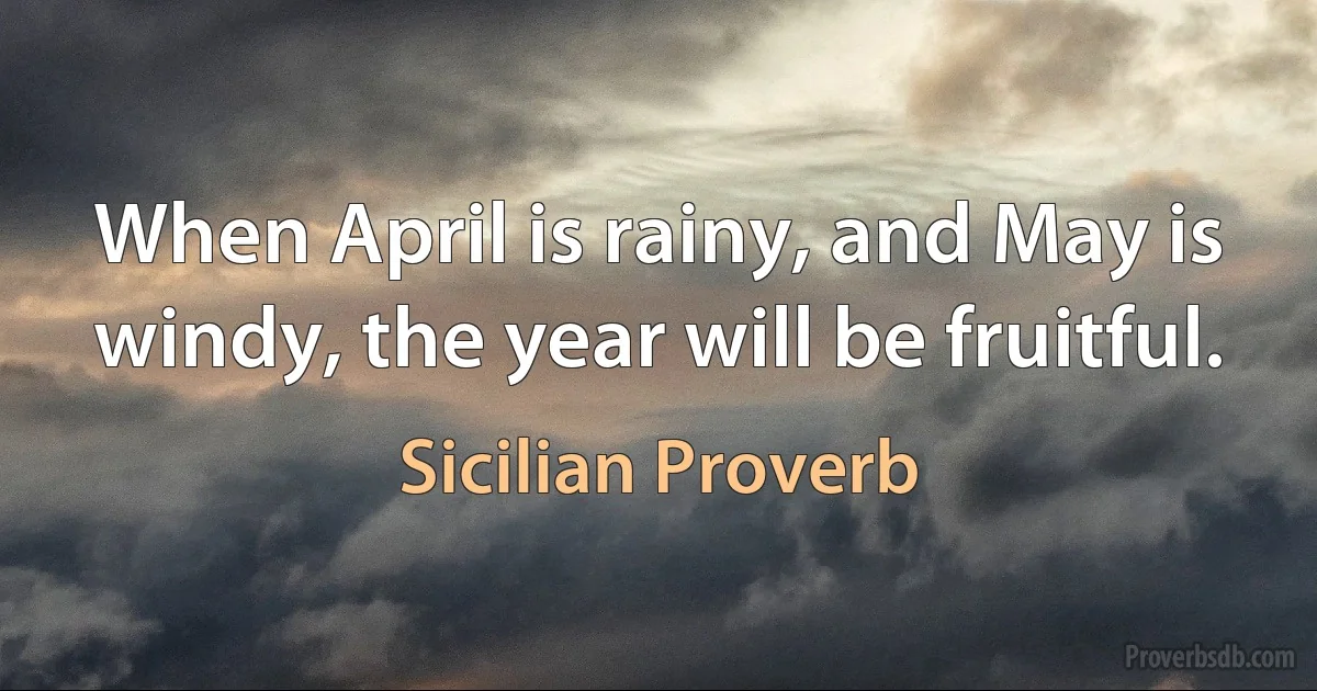 When April is rainy, and May is windy, the year will be fruitful. (Sicilian Proverb)