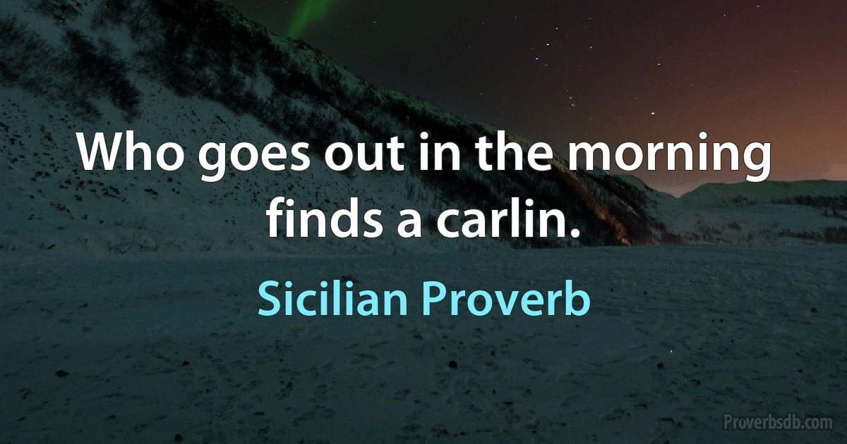 Who goes out in the morning finds a carlin. (Sicilian Proverb)