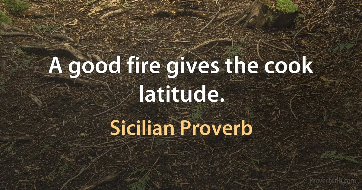 A good fire gives the cook latitude. (Sicilian Proverb)