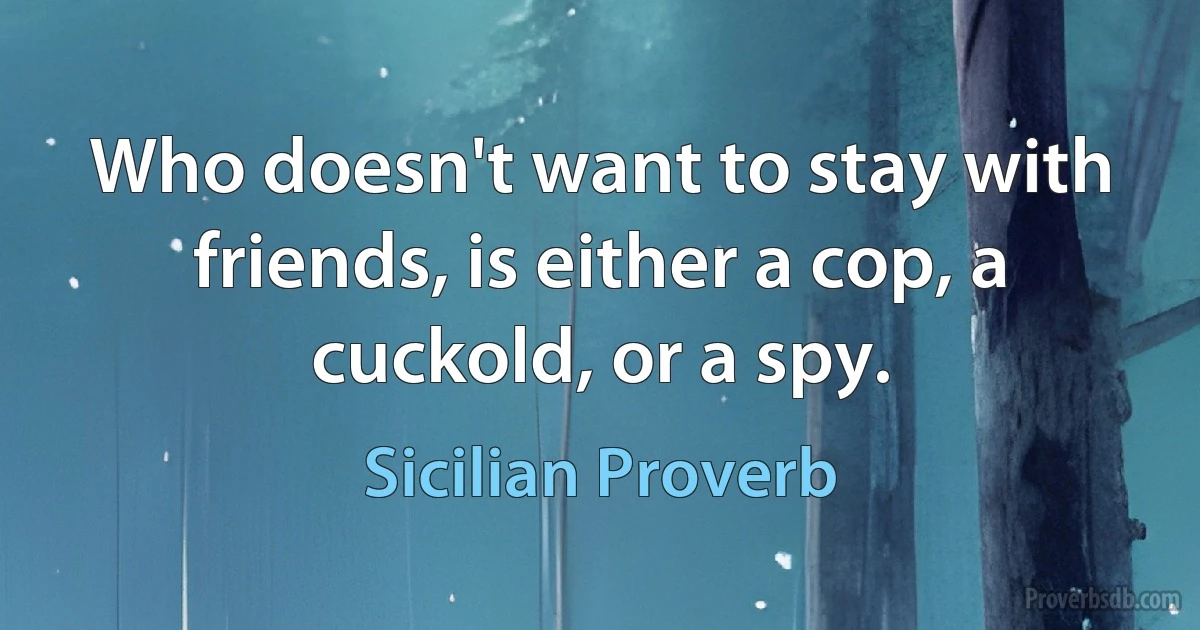 Who doesn't want to stay with friends, is either a cop, a cuckold, or a spy. (Sicilian Proverb)